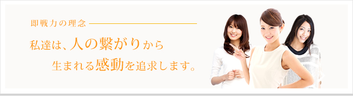 即戦力の理念 私たちは人の繋がりから生まれる感動を追求します。