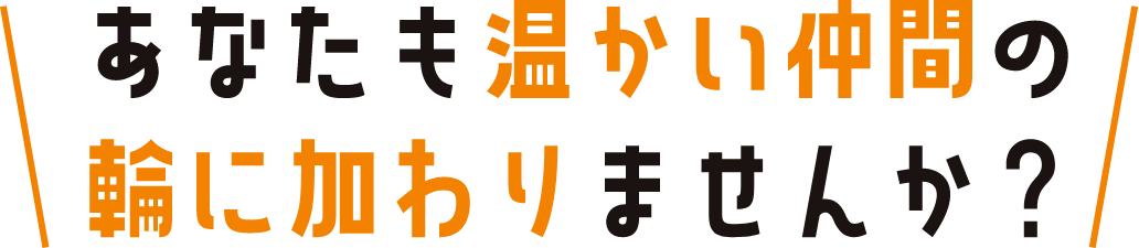 あなたも温かい仲間の輪に加わりませんか？