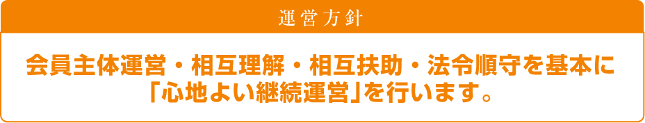 運営方針 会員主体運営・相互理解・相互扶助・法令順守を基本に「心地よい継続運営」を行います。